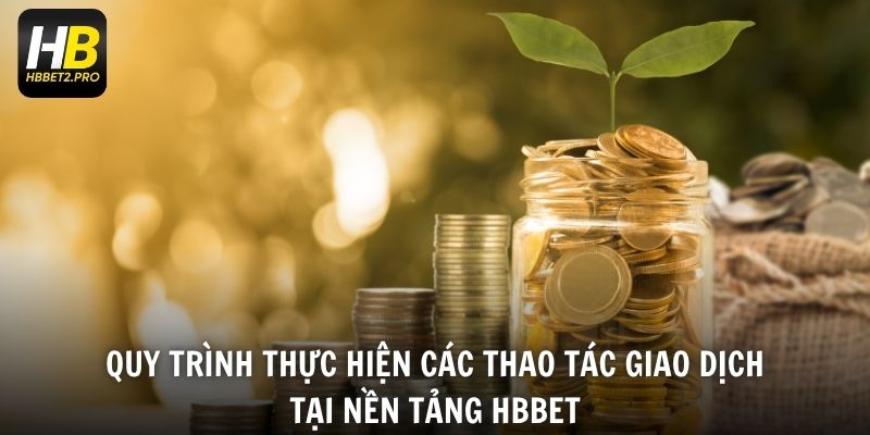 Quy trình thực hiện các thao tác giao dịch tại nền tảng HBBET